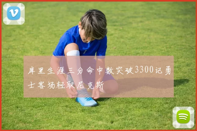 库里生涯三分命中数突破3300记勇士客场轻取尼克斯