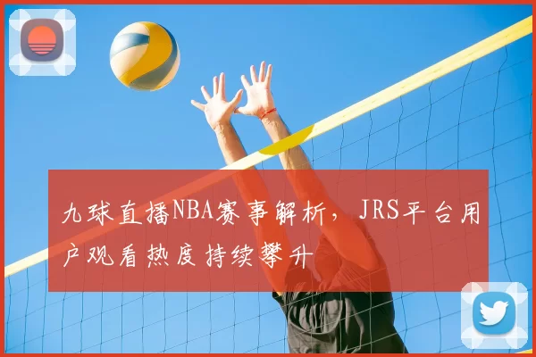 九球直播NBA赛事解析,JRS平台用户观看热度持续攀升