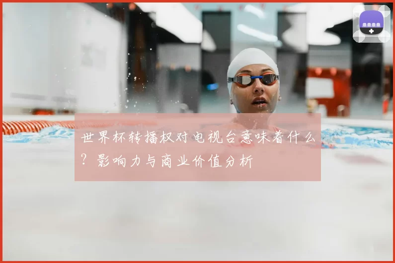 世界杯转播权对电视台意味着什么？影响力与商业价值分析