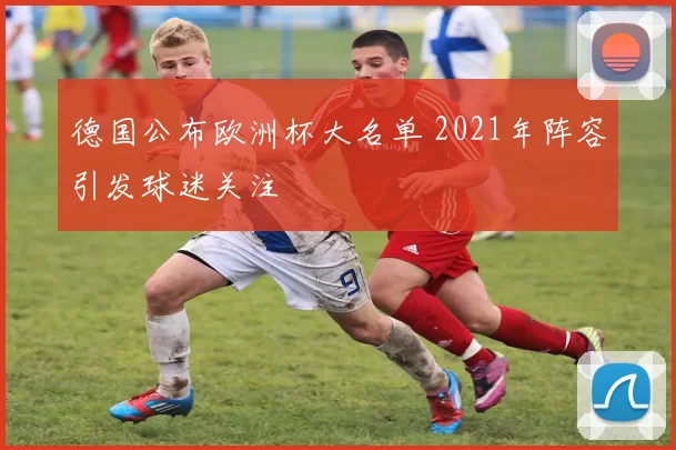 德国公布欧洲杯大名单 2021年阵容引发球迷关注