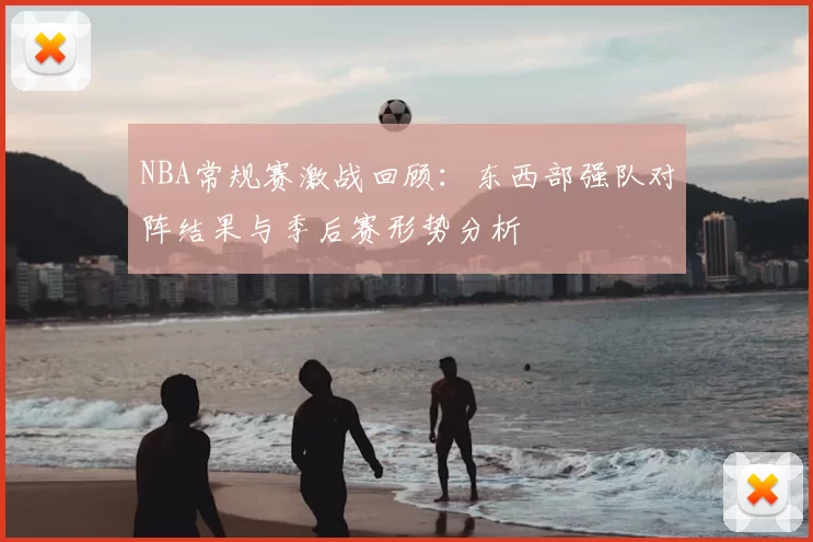 NBA常规赛激战回顾:东西部强队对阵结果与季后赛形势分析