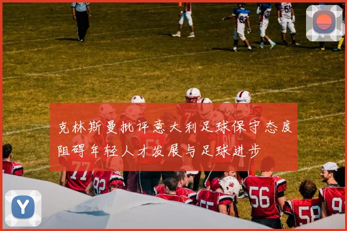 克林斯曼批评意大利足球保守态度阻碍年轻人才发展与足球进步
