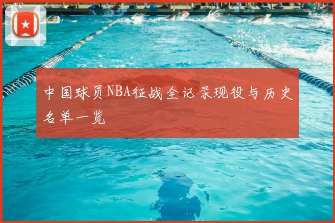 中国球员NBA征战全记录现役与历史名单一览