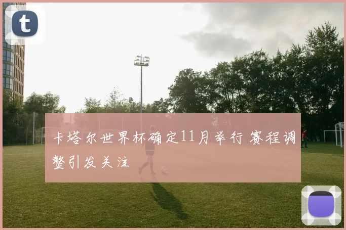 卡塔尔世界杯确定11月举行 赛程调整引发关注