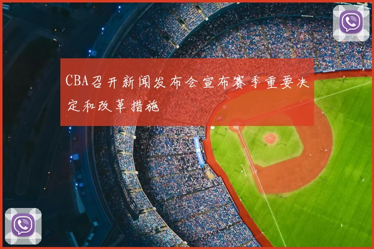 CBA召开新闻发布会宣布赛季重要决定和改革措施