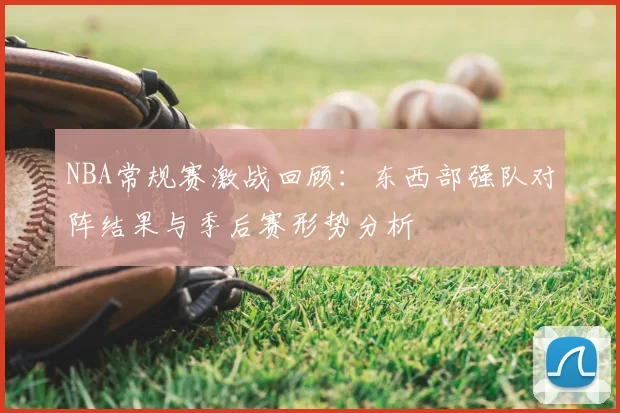 NBA常规赛激战回顾:东西部强队对阵结果与季后赛形势分析