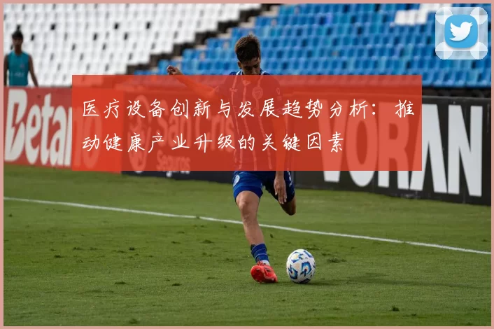 医疗设备创新与发展趋势分析:推动健康产业升级的关键因素