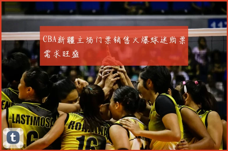 CBA新疆主场门票销售火爆球迷购票需求旺盛