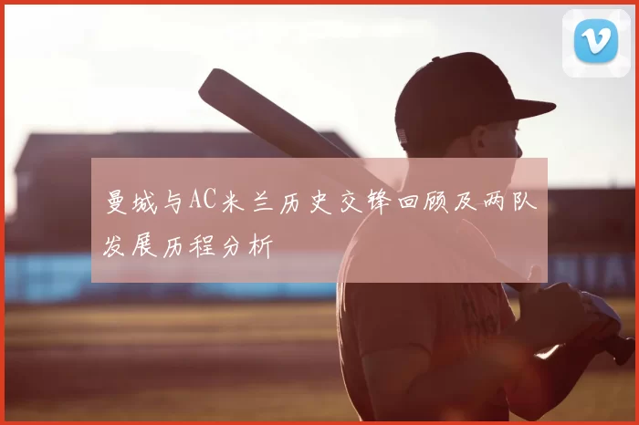 曼城与AC米兰历史交锋回顾及两队发展历程分析