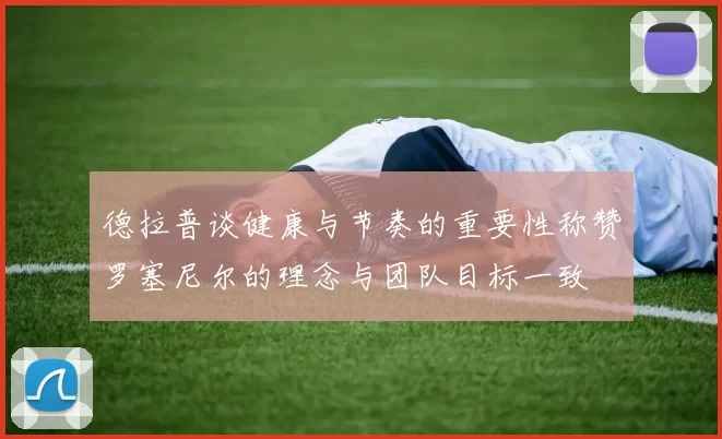 德拉普谈健康与节奏的重要性称赞罗塞尼尔的理念与团队目标一致