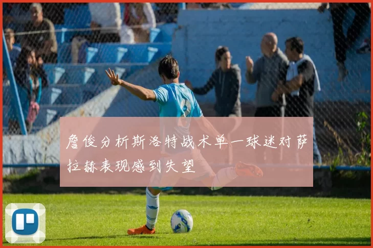 詹俊分析斯洛特战术单一球迷对萨拉赫表现感到失望
