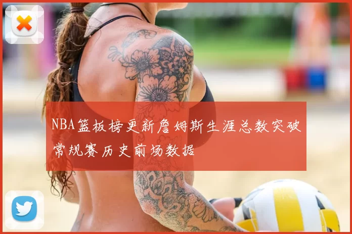 NBA篮板榜更新詹姆斯生涯总数突破常规赛历史前场数据