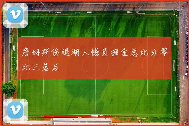 詹姆斯伤退湖人憾负掘金总比分零比三落后