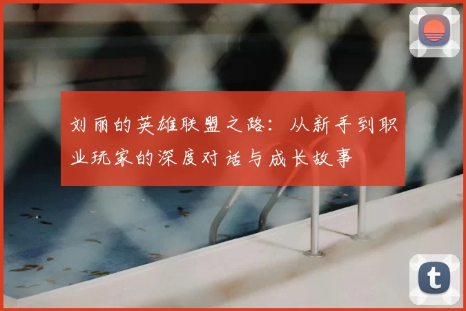 刘丽的英雄联盟之路:从新手到职业玩家的深度对话与成长故事