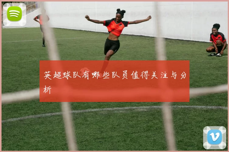 英超球队有哪些队员值得关注与分析