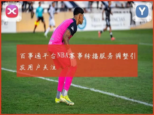 百事通平台NBA赛事转播服务调整引发用户关注