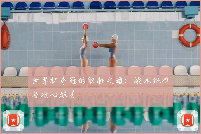 世界杯夺冠的取胜之道:战术纪律与核心球员