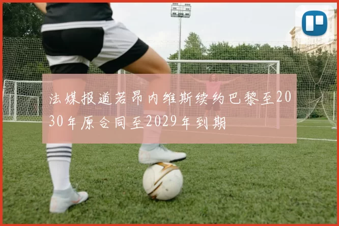 法媒报道若昂内维斯续约巴黎至2030年原合同至2029年到期