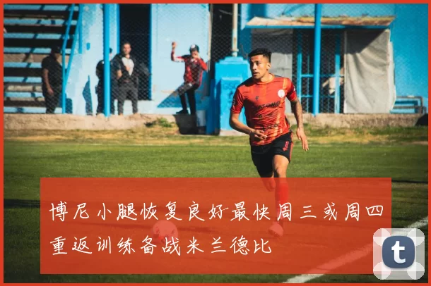 博尼小腿恢复良好最快周三或周四重返训练备战米兰德比