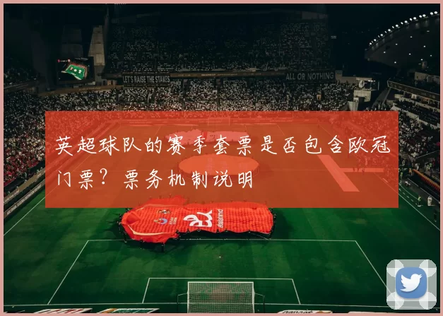 英超球队的赛季套票是否包含欧冠门票?票务机制说明