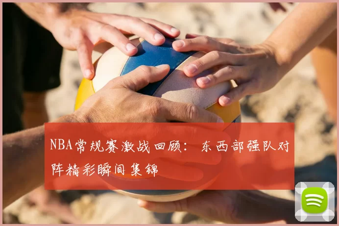 NBA常规赛激战回顾:东西部强队对阵精彩瞬间集锦