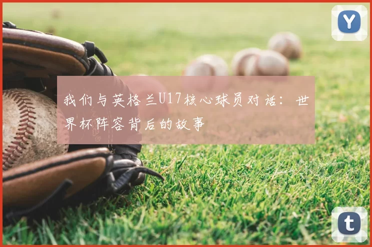 我们与英格兰U17核心球员对话:世界杯阵容背后的故事