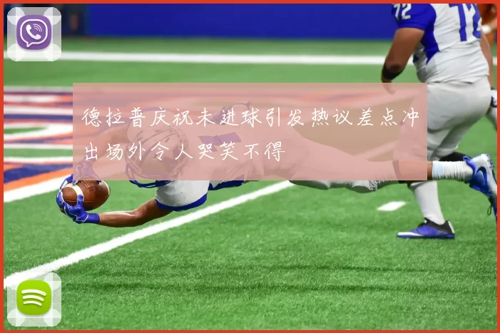德拉普庆祝未进球引发热议差点冲出场外令人哭笑不得