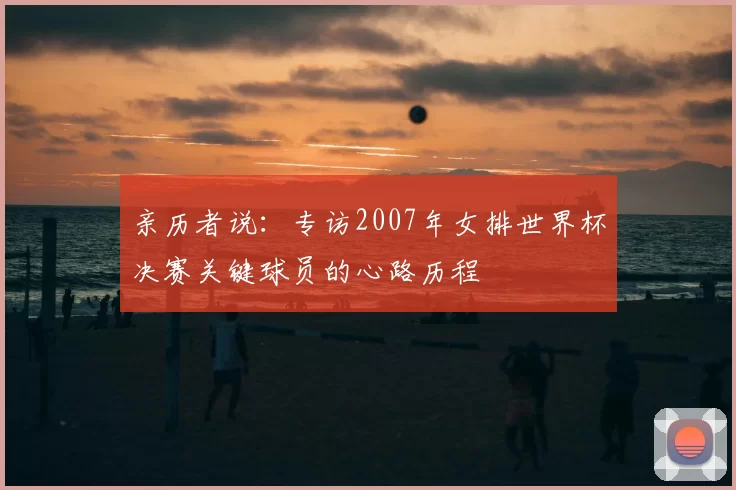 亲历者说:专访2007年女排世界杯决赛关键球员的心路历程