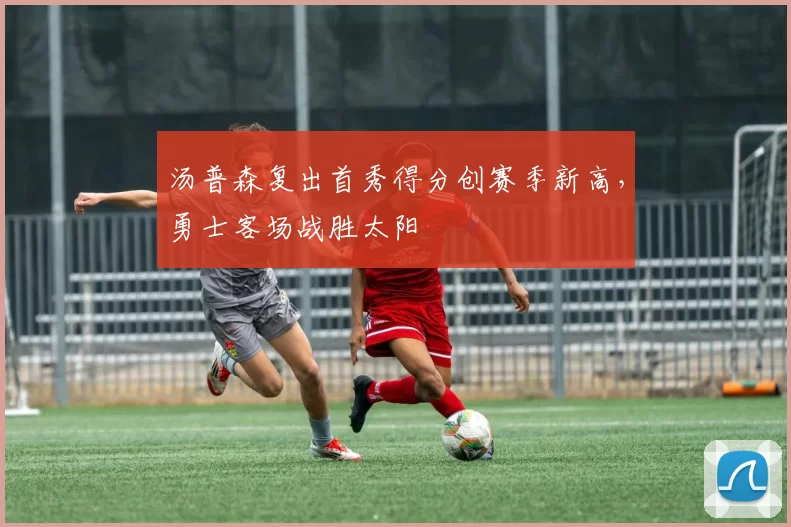 汤普森复出首秀得分创赛季新高,勇士客场战胜太阳