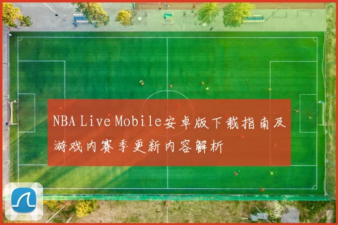 NBA Live Mobile安卓版下载指南及游戏内赛季更新内容解析