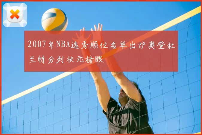 2007年NBA选秀顺位名单出炉奥登杜兰特分列状元榜眼