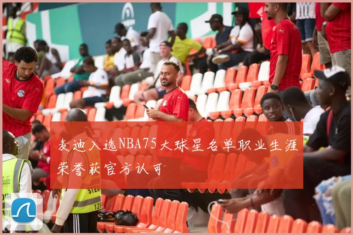 麦迪入选NBA75大球星名单职业生涯荣誉获官方认可