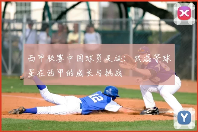 西甲联赛中国球员足迹:武磊等球星在西甲的成长与挑战