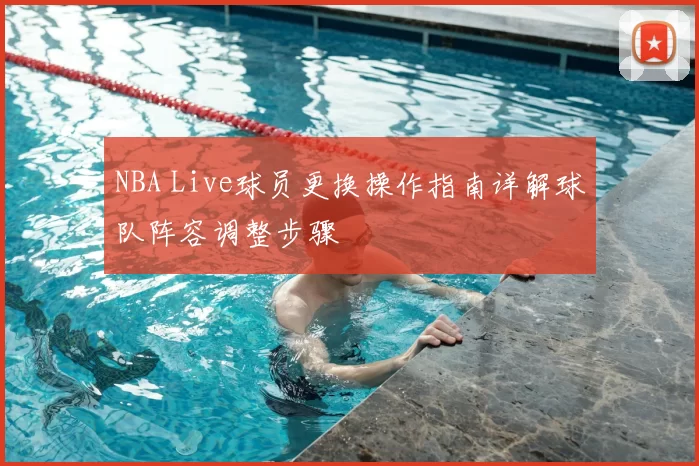 NBA Live球员更换操作指南详解球队阵容调整步骤