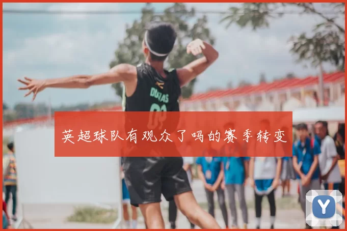 英超球队有观众了吗的赛季转变