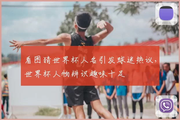 看图猜世界杯人名引发球迷热议,世界杯人物辨识趣味十足