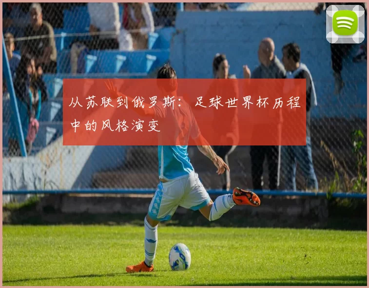 从苏联到俄罗斯:足球世界杯历程中的风格演变