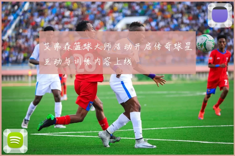 艾弗森篮球大师活动开启传奇球星互动与训练内容上线