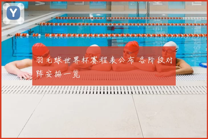 羽毛球世界杯赛程表公布 各阶段对阵安排一览