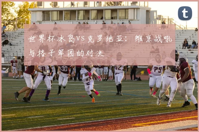 世界杯冰岛vs克罗地亚:维京战吼与格子军团的对决