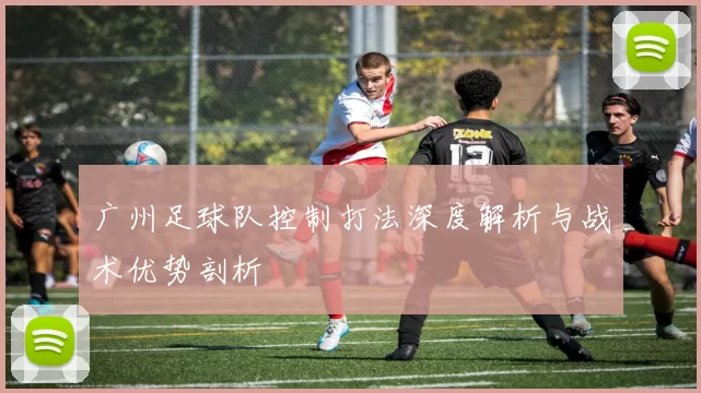 广州足球队控制打法深度解析与战术优势剖析