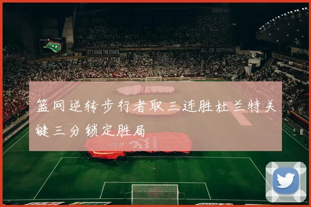 篮网逆转步行者取三连胜杜兰特关键三分锁定胜局