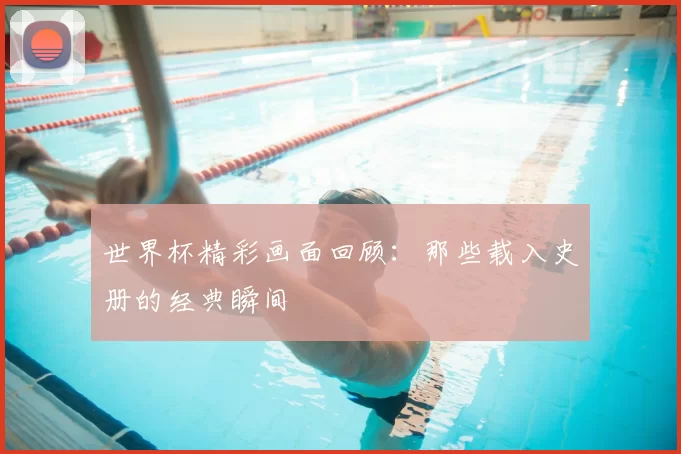 世界杯精彩画面回顾:那些载入史册的经典瞬间