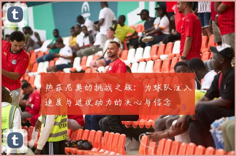 热菲尼奥的挑战之旅：为球队注入速度与进攻动力的决心与信念