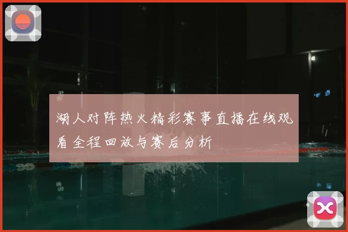 湖人对阵热火精彩赛事直播在线观看全程回放与赛后分析