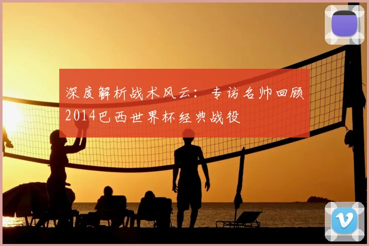 深度解析战术风云:专访名帅回顾2014巴西世界杯经典战役