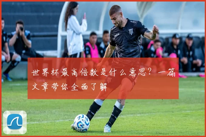 世界杯最高倍数是什么意思?一篇文章带你全面了解