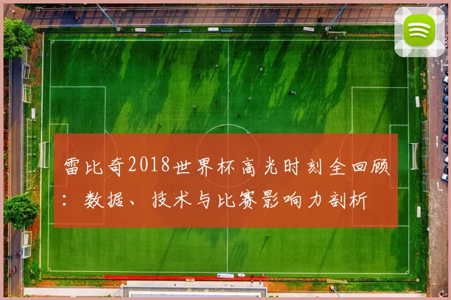 雷比奇2018世界杯高光时刻全回顾:数据、技术与比赛影响力剖析