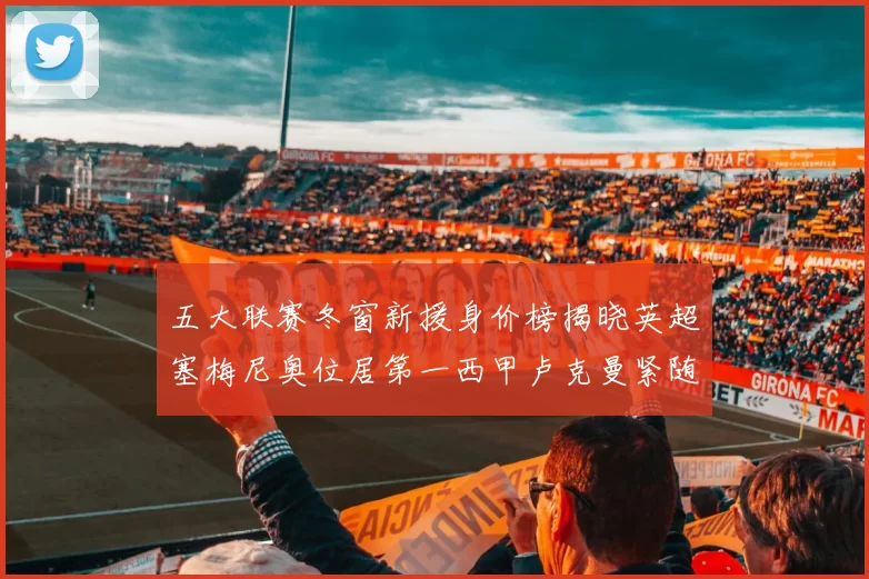 五大联赛冬窗新援身价榜揭晓英超塞梅尼奥位居第一西甲卢克曼紧随其后