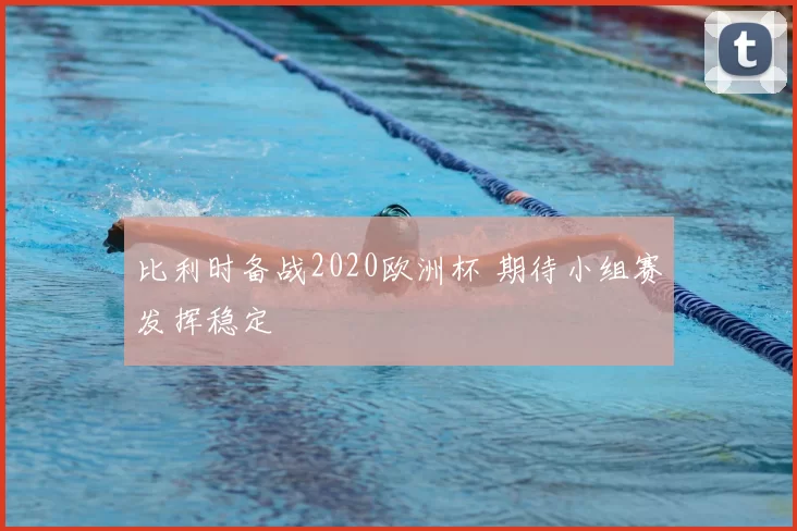比利时备战2020欧洲杯 期待小组赛发挥稳定